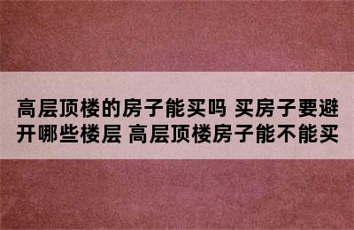 高层顶楼的房子能买吗 买房子要避开哪些楼层 高层顶楼房子能不能买